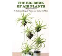 The Big Book Of Air Plants: A Beginners Guide To Understanding Air Plants And Caring For Them
