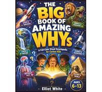 The Big Book Of Amazing Whys: A Full-Color Visual Encyclopedia for Curious Kids Age (6-13)