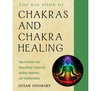 The Big Book of Chakras and Chakra Healing : How to Unlock Your Seven Energy Centers for Healing, Happiness, and Transformation