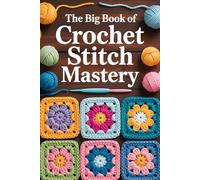 The Big Book of Crochet Stitch Mastery: 200 Essential Techniques with Step-by-Step Instructions, Sample Swatches, and Expert Tips for Every Skill Level