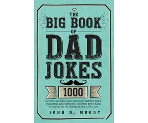 The Big Book Of Dad Jokes: 1000 Days Of Dad Jokes, Some Silly, Some Tasteless, Some Disgusting, Some Offensive, And Most Better Keep To Yourself Or Tell Friends As Sick As You Are