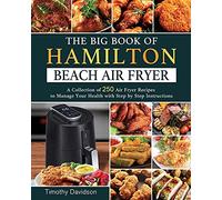 The Big Book of Hamilton Beach Air Fryer: A Collection of 250 Air Fryer Recipes to to Manage Your Health with Step by Step Instructions