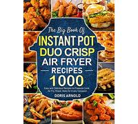 The Big Book of Instant Pot Duo Crisp Air Fryer Recipes: 1000 Easy and Delicious Recipes to Pressure Cook, Air Fry, Roast, Bake for Every Occasion (A Cookbook)