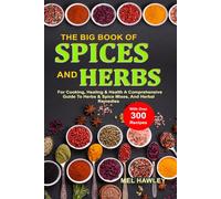 The Big Book Of Spices and Herbs For Cooking, Healing & Health: A Comprehensive Guide To Herbs & Spice Mixes, And Herbal Remedies With Over 300 Recipes