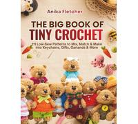 THE BIG BOOK OF TINY CROCHET: 111 Low-Sew Patterns to Mix, Match & Make into Keychains, Gifts, Garlands & More