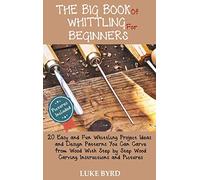 The Big Book of Whittling for Beginners: 20 Easy and Fun Whittling Project Ideas and Design Patterns You Can Carve from Wood With Step by Step Wood Carving Instructions and Pictures