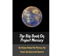 The Big Book On Project Mercury: The Origins Behind The Missions, The People And Spacecraft Involved