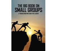 The Big Book On Small Groups: A Troubleshooting Guide For Leaders