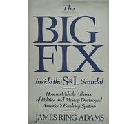 The Big Fix: Inside the S&L Scandal - How an Unholy Alliance of Politics and Money Destroyed America′s Banking System: Inside the S. and L. Scandal - ... and Money Destroyed America's Banking System