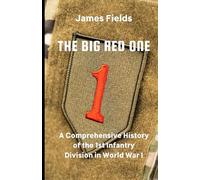 The Big Red One: A Comprehensive History of the 1st Infantry Division in World War I