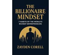 THE BILLIONAIRE MINDSET: 7 Habits of the World’s Richest Entrepreneurs