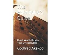 The Billionaire's Guide: Unlock Wealth, Reclaim Time, Live Rich & Free