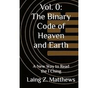 The Binary Code of Heaven and Earth: A New Way to Read the I Ching (The Binary Code of Heaven and Earth - A Complete Cosmology of the I Ching)