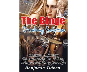 The Binge Drinking Solution: Control Alcohol Consumption and Stop Binge Drinking for Life: Volume 1 (Alcohol, Alcoholism, Alcoholic)