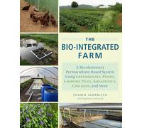 The Bio-Integrated Farm and Home: A Revolutionary Permaculture-Based System Using Greenhouses, Ponds, Compost Piles, Aquaponics, Chickens, and More