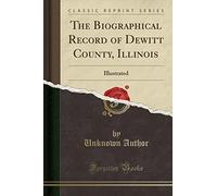 The Biographical Record of Dewitt County, Illinois: Illustrated (Classic Reprint)