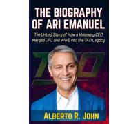 THE BIOGRAPHY OF ARI EMANUEL: The Untold Story of How a Visionary CEO Merged UFC and WWE into the TKO Legacy