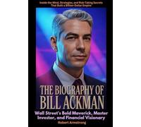 The Biography of Bill Ackman Wall Street’s Bold Maverick, Master Investor, and Financial Visionary: Inside the Mind, Strategies, and Risk-Taking Secrets That Built a Billion-Dollar Empire