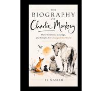 THE BIOGRAPHY OF CHARLIE MACKESY: How Kindness, Courage, and Simple Art Changed the World