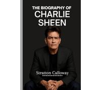 THE BIOGRAPHY OF CHARLIE SHEEN: The Man Behind the Myth and his Journey to Stardom Through Trials