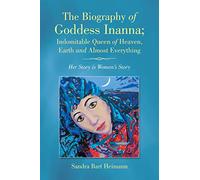 The Biography of Goddess Inanna; Indomitable Queen of Heaven, Earth and Almost Everything: Her Story is Women's Story