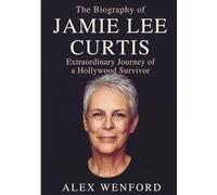 THE BIOGRAPHY OF JAMIE LEE CURTIS: Extraordinary Journey of a Hollywood Survivor
