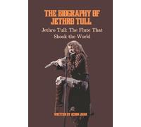 THE BIOGRAPHY OF JETHRO TULL: Jethro Tull: The Flute That Shook the World
