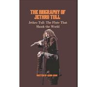THE BIOGRAPHY OF JETHRO TULL: Jethro Tull: The Flute That Shook the World