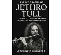 The Biography of Jethro Tull: The Flute, The Fury, and Five Decades of Progressive Rock