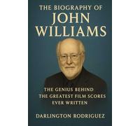 The Biography of John Williams: The Genius Behind the Greatest Film Scores Ever Written