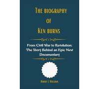 The Biography of Ken Burns: From Civil War to Revolution: The Story Behind an Epic New Documentary
