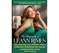 The Biography of Leann Rimes: From Child Prodigy to Enduring Icon - The Triumphs and Trials of a Country Music Prodigy: The Journey of a Lifetime: How ... Star Redefined Her Career and Found Her Voice