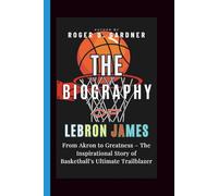 The Biography of LeBron James: From Akron to Greatness - The Inspirational Story of Basketball’s Ultimate Trailblazer