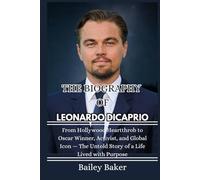 THE BIOGRAPHY OF LEONARDO DICAPRIO: From Hollywood Heartthrob to Oscar Winner, Activist, and Global Icon - The Untold Story of a Life Lived with Purpose