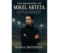 The Biography of Mikel Arteta: The Vision, the Struggle and the Rise of a Great Club’s Architect