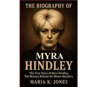 THE BIOGRAPHY OF MYRA HINDLEY: The True Story of Myra Hindley, The Woman Behind the Moors Murders