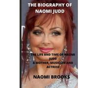THE BIOGRAPHY OF NAOMI JUDD: THE LIFE AND TIME OF NAOMI JUDD A MOTHER, MUSICIAN AND ACTRESS