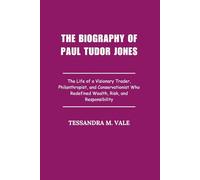 The Biography of Paul Tudor Jones: The Life of a Visionary Trader, Philanthropist, and Conservationist Who Redefined Wealth, Risk, and Responsibility
