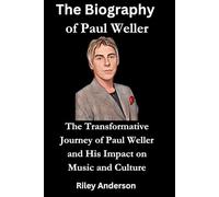 The Biography of Paul Weller: The Transformative Journey of Paul Weller and His Impact on Music and Culture