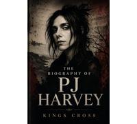 THE BIOGRAPHY OF PJ HARVEY: THE LIFE AND LEGACY OF PJ HARVEY