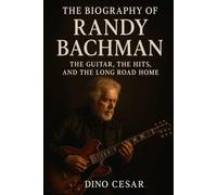 The Biography of Randy Bachman: The Guitar, The Hits, and The Long Road Home