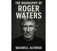 The Biography of Roger Waters: The Untold Story of Pink Floyd’s Driving Force