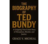 THE BIOGRAPHY OF TED BUNDY: A Gripping True Crime Story of Deception, Murder, and Justice