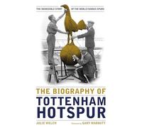 The Biography of Tottenham Hotspur: The Incredible Story of the World Famous Spurs