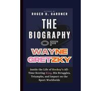 The Biography of Wayne Gretzky: Inside the Life of Hockey’s All-Time Scoring King, His Struggles, Triumphs, and Impact on the Sport Worldwide