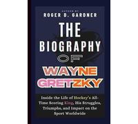The Biography of Wayne Gretzky: Inside the Life of Hockey’s All-Time Scoring King, His Struggles, Triumphs, and Impact on the Sport Worldwide