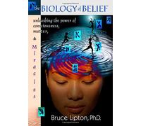 The Biology Of Belief: Unleashing The Power Of Consciousness, Matter And Miracles