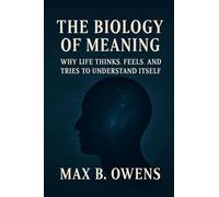 The Biology of Meaning: Why Life Thinks, Feels, and Tries to Understand Itself