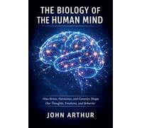 The Biology of the Human Mind: How Brain, Hormones, and Genetics Shape Our Thoughts, Emotions, and Behavior