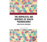 The Biopolitics and Bioethics of Health Pseudoscience : When Politics Prescribes